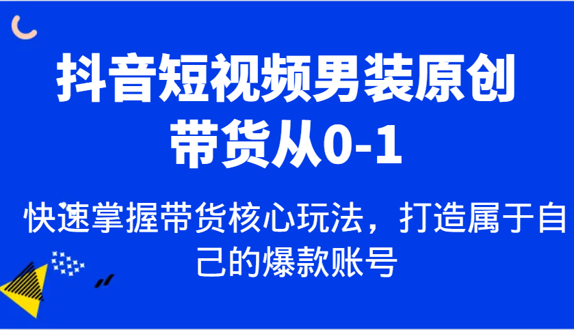 抖音短视频男装原创带货从0-1，快速掌握带货核心玩法，打造属于自己的爆款账号-云库资源