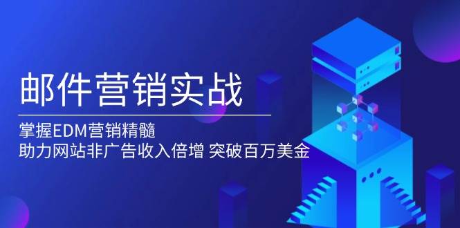 （13954期）邮件营销实战，掌握EDM营销精髓，助力网站非广告收入倍增，突破百万美金-云库资源