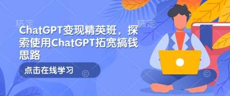 ChatGPT变现精英班，探索使用ChatGPT拓宽搞钱思路-云库资源