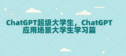 ChatGPT超级大学生，ChatGPT 应用场景大学生学习篇-云库资源