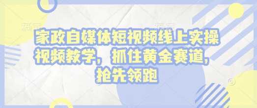 家政自媒体短视频线上实操视频教学，抓住黄金赛道，抢先领跑!-云库资源