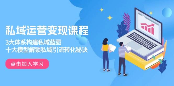 私域运营变现课程，3大体系构建私域蓝图，十大模型解锁私域引流转化秘诀-云库资源