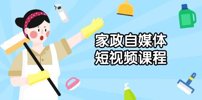 家政自媒体短视频课程：从内容到发布，解析拍摄与剪辑技巧，打造爆款视频-云库资源