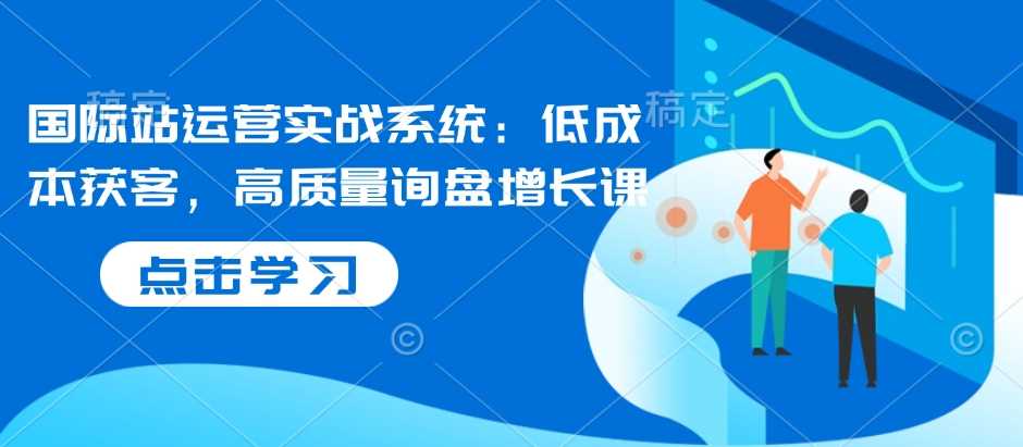 国际站运营实战系统：低成本获客，高质量询盘增长课-云库资源