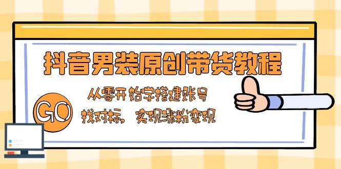 抖音男装原创带货教程：从零开始学搭建账号，找对标，实现涨粉变现-云库资源