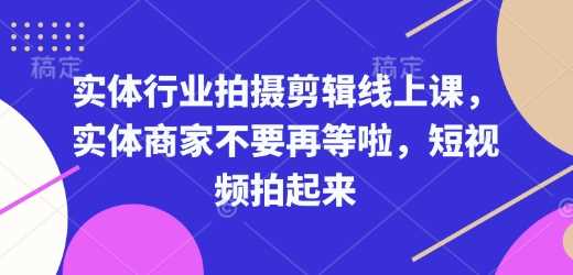 实体行业拍摄剪辑线上课，实体商家不要再等啦，短视频拍起来-云库资源