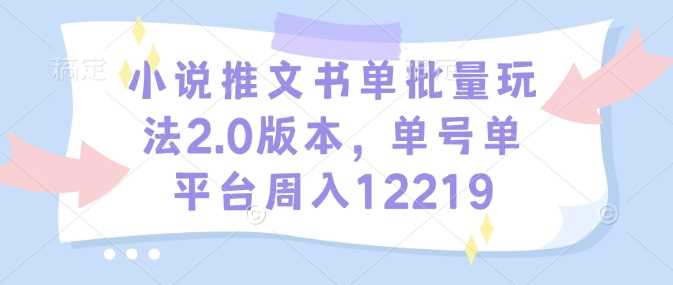 小说推文书单批量玩法2.0版本，单号单平台周入12219-云库资源