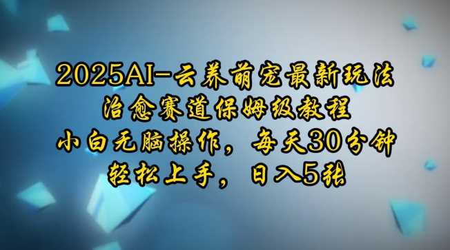 2025AI云养萌宠最新玩法，治愈赛道保姆级教程，小白无脑操作，每天30分钟，轻松上手，日入5张-云库资源