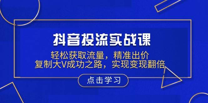 抖音投流实战课，轻松获取流量，精准出价，复制大V成功之路，实现变现翻倍-云库资源