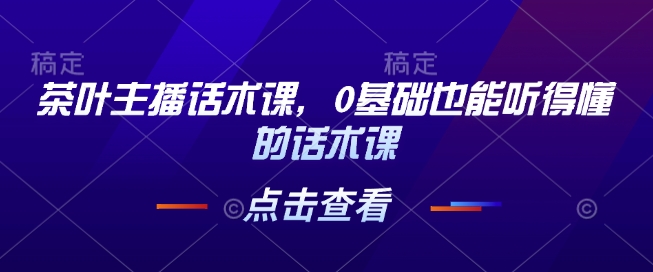 茶叶主播话术课，0基础也能听得懂的话术课-云库资源