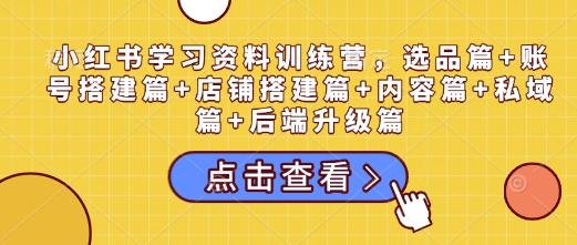 小红书学习资料训练营，选品篇+账号搭建篇+店铺搭建篇+内容篇+私域篇+后端升级篇-云库资源