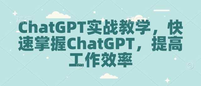 ChatGPT实战教学，快速掌握ChatGPT，提高工作效率-云库资源
