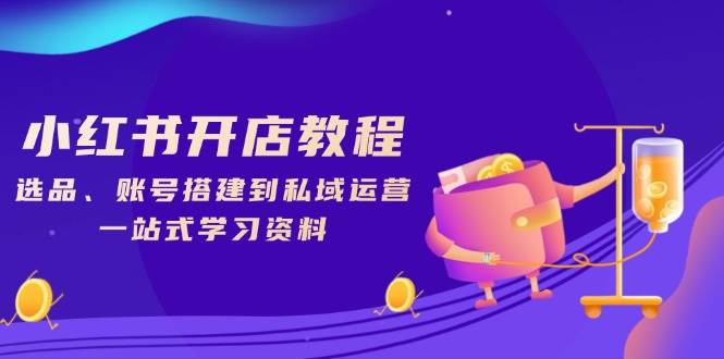 （13960期）小红书开店教程，选品、账号搭建到私域运营，一站式学习资料-云库资源