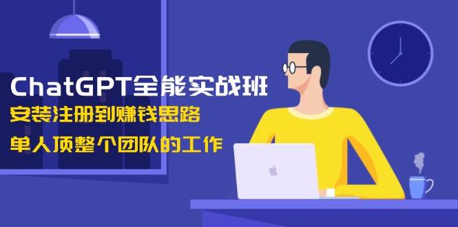 （13965期）ChatGPT全能实战班，安装注册到赚钱思路，单人顶整个团队的工作-云库资源
