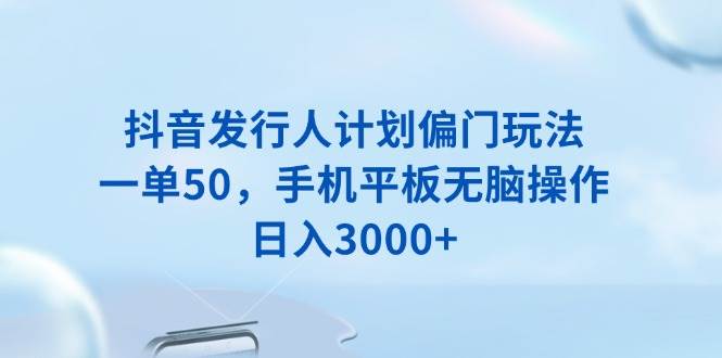 （13967期）抖音发行人计划偏门玩法，一单50，手机平板无脑操作，日入3000+-云库资源