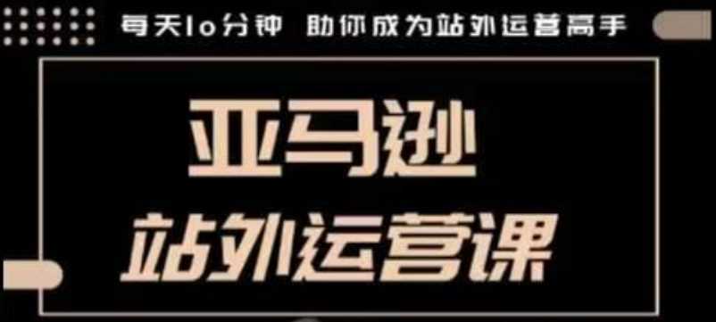 聪明的跨境人都在学的亚马逊站外运营课，每天10分钟，手把手教你成为站外运营高手-云库资源