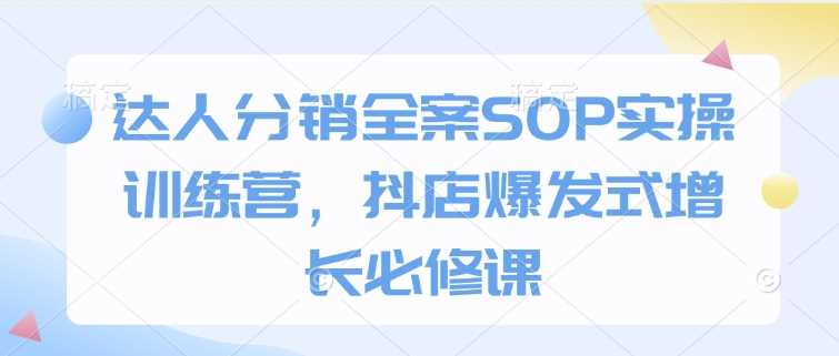 达人分销全案SOP实操训练营，抖店爆发式增长必修课-云库资源