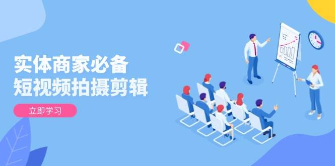 实体商家必备！短视频拍摄剪辑，从基础到进阶 全面提升视频质量与获客效果-云库资源