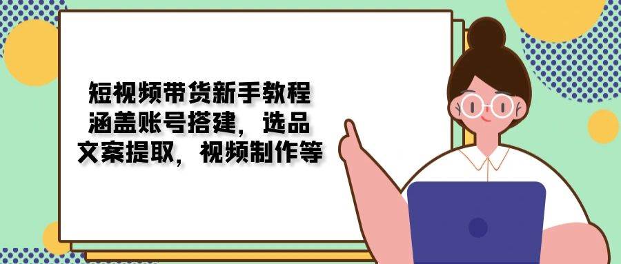 短视频带货新手教程：涵盖账号搭建，选品，文案提取，视频制作等-云库资源