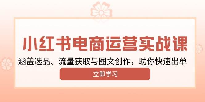 小红书变现运营实战课，涵盖选品、流量获取与图文创作，助你快速出单-云库资源
