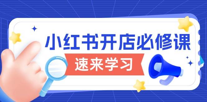 小红书开店必修课，详解开店流程与玩法规则，开启电商变现之旅-云库资源