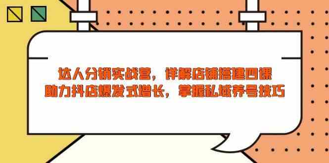 达人分销实战营，店铺搭建四课，助力抖店爆发式增长，掌握私域养号技巧-云库资源