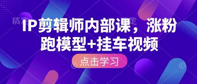 IP剪辑师内部课，涨粉跑模型+挂车视频-云库资源