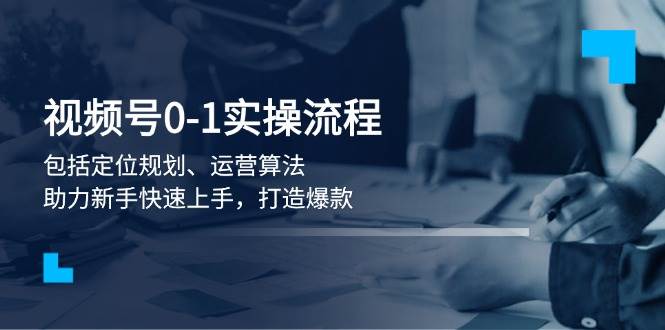 （13984期）视频号0-1实战流程，包括定位规划、运营算法，助力新手快速上手，打造爆款-云库资源