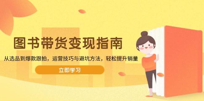 （13985期）图书带货变现指南，从选品到爆款跟拍，运营技巧与避坑方法，轻松提升销量-云库资源