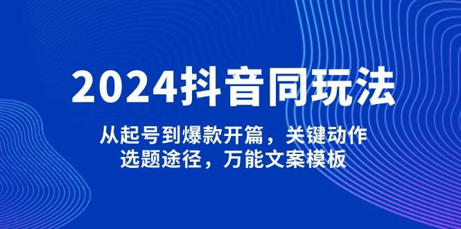（13982期）2024抖音同玩法，从起号到爆款开篇，关键动作，选题途径，万能文案模板-云库资源