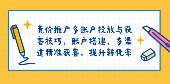 竞价推广多账户投放与获客技巧，账户搭建，多渠道精准获客，提升转化率-云库资源
