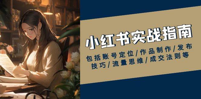 小红书实战指南，包括账号定位/作品制作/发布技巧/流量思维/成交法则等-云库资源