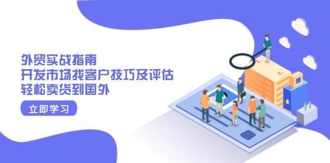 （13987期）外贸实战指南：开发市场找客户技巧及评估，轻松卖货到国外-云库资源