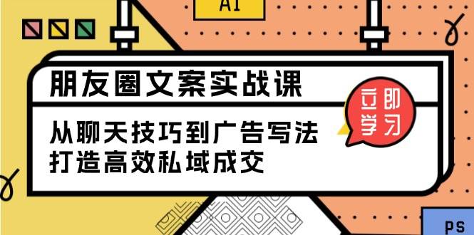 （13989期）朋友圈文案实战课：从聊天技巧到广告写法，打造高效私域成交-云库资源