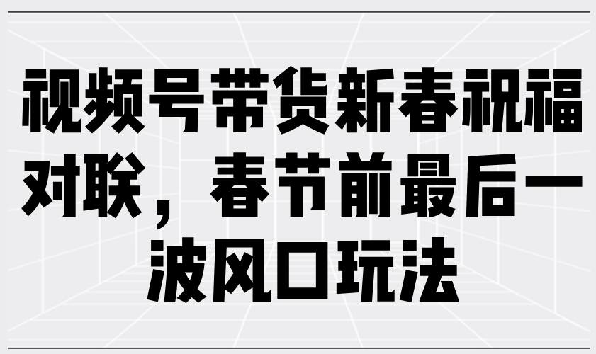 （13991期）视频号带货新春祝福对联，春节前最后一波风口玩法-云库资源