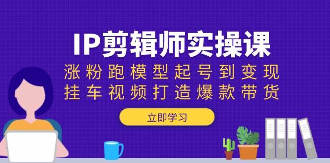 IP剪辑师实操课：涨粉跑模型起号到变现，挂车视频打造爆款带货-云库资源