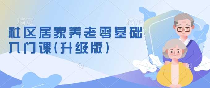 社区居家养老零基础入门课(升级版)了解新手做养老的可行模式，掌握养老项目的筹备方法-云库资源