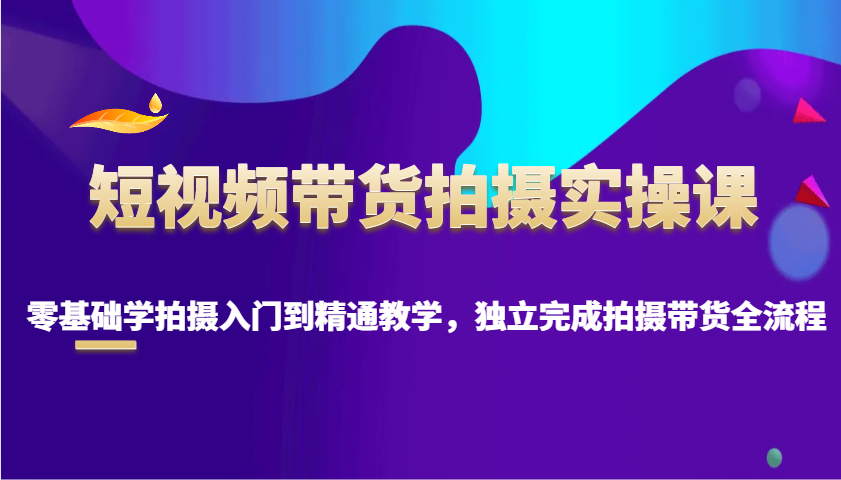短视频带货拍摄实操课，零基础学拍摄入门到精通教学，独立完成拍摄带货全流程-云库资源