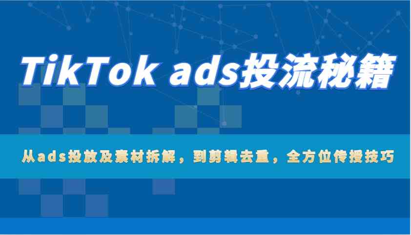 TikTok ads投流秘籍：从ads投放及素材拆解，到剪辑去重，全方位传授技巧-云库资源