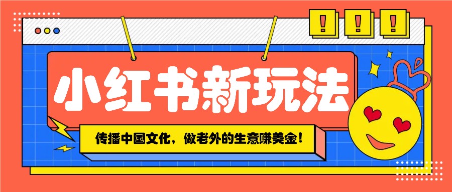 小红书流量新玩法，传播中国传统文化的同时，做老外的生意赚美金！-云库资源