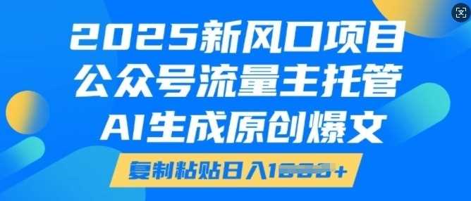 2025新风口项目，公众号流量主托管，AI生成原创爆文，复制粘贴日入多张-云库资源