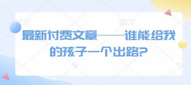 最新付费文章——谁能给我的孩子一个出路?-云库资源
