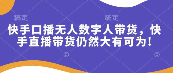 快手口播无人数字人带货，快手直播带货仍然大有可为!-云库资源