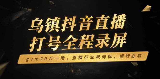 （14014期）乌镇抖音直播打号全程录屏，gvm20万一场，直播行业风向标，懂行必看-云库资源