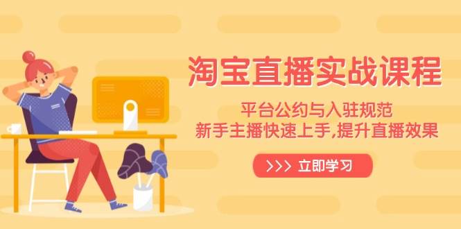 （14024期）淘宝直播实战课程，平台公约与入驻规范，新手主播快速上手, 提升直播效果-云库资源