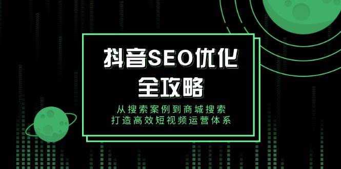 （14023期）抖音 SEO优化全攻略，从搜索案例到商城搜索，打造高效短视频运营体系-云库资源