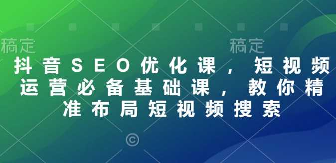 抖音SEO优化课，短视频运营必备基础课，教你精准布局短视频搜索-云库资源
