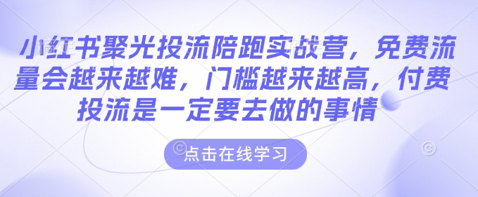 小红书聚光投流陪跑实战营，免费流量会越来越难，门槛越来越高，付费投流是一定要去做的事情-云库资源