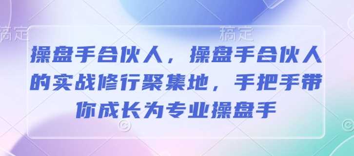 操盘手合伙人，操盘手合伙人的实战修行聚集地，手把手带你成长为专业操盘手-云库资源