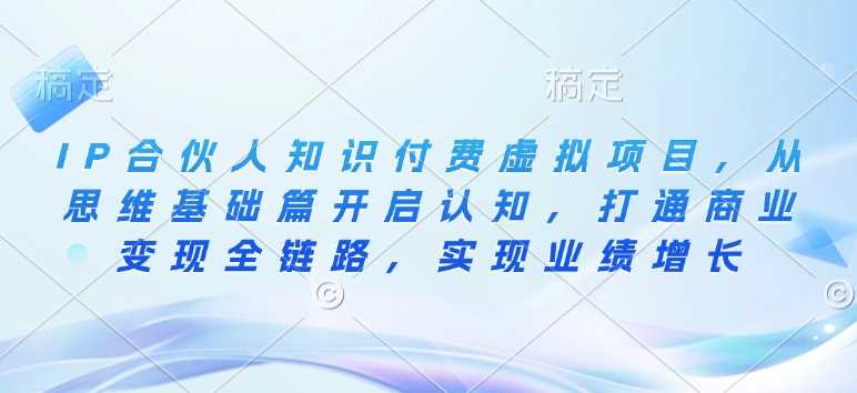 IP合伙人知识付费虚拟项目，从思维基础篇开启认知，打通商业变现全链路，实现业绩增长-云库资源